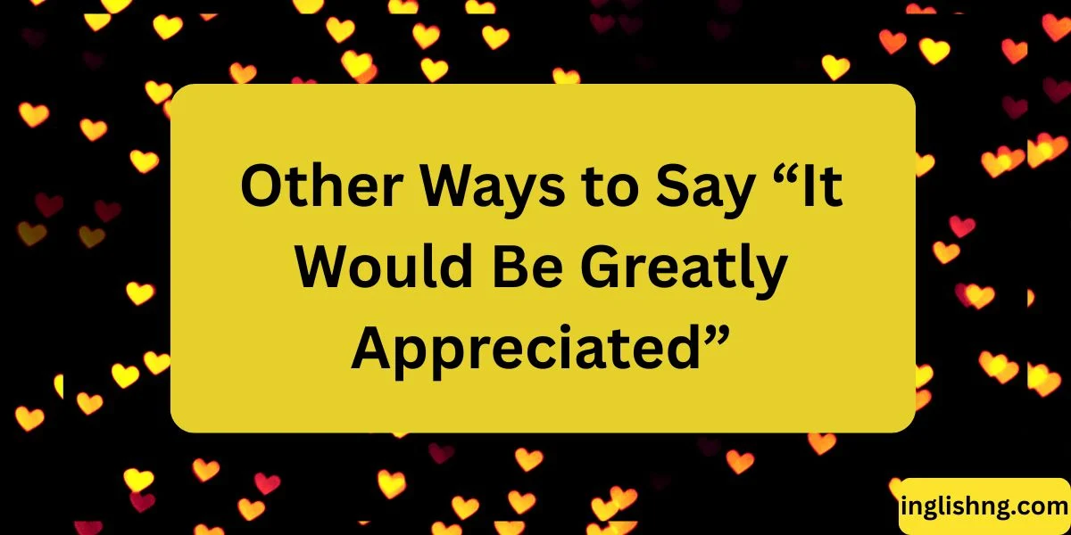 Other Ways to Say “It Would Be Greatly Appreciated”