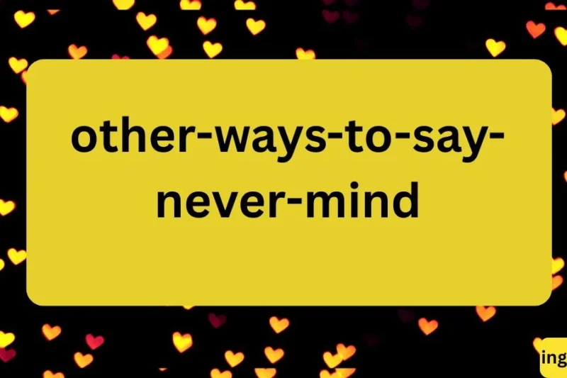 Other Ways to Say “Never Mind” 50+ Alternatives and Phrases