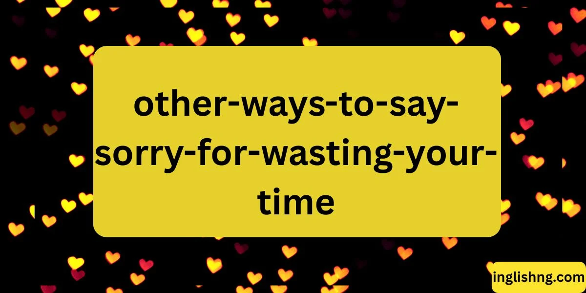 Other Ways to Say “Sorry for Wasting Your Time”