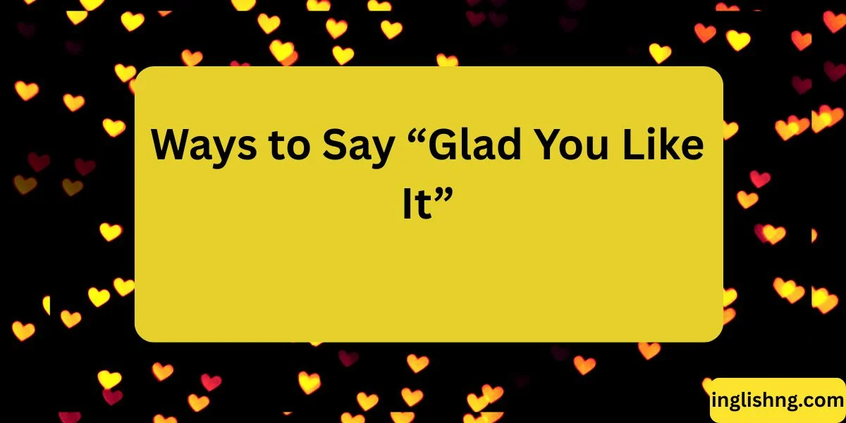 Ways to Say “Glad You Like It”